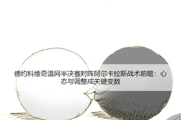 德约科维奇温网半决赛对阵阿尔卡拉斯战术前瞻：心态与调整成关键变数