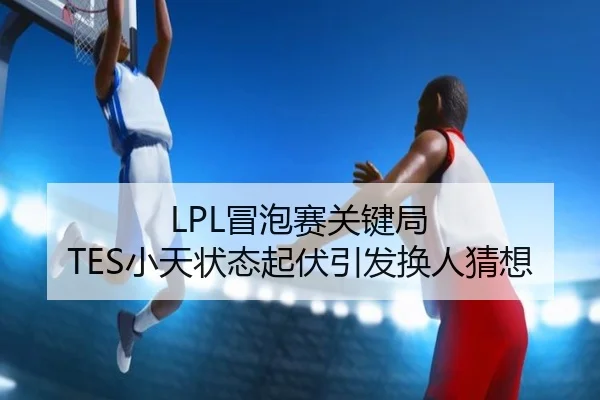 LPL冒泡赛关键局 TES小天状态起伏引发换人猜想