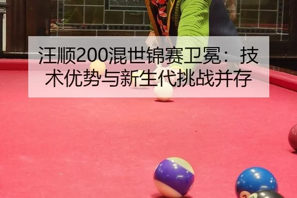汪顺200混世锦赛卫冕：技术优势与新生代挑战并存