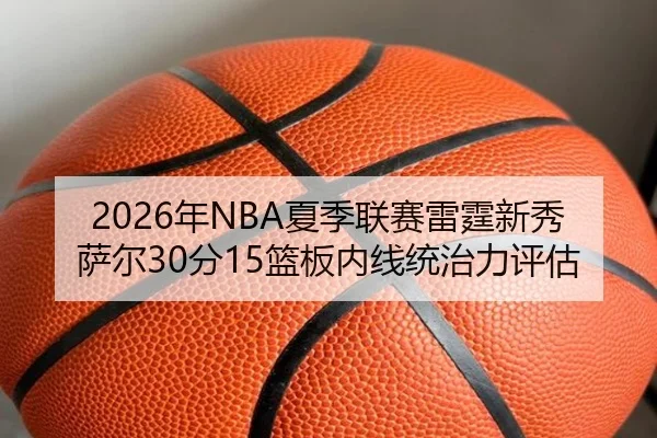 2026年NBA夏季联赛雷霆新秀萨尔30分15篮板内线统治力评估