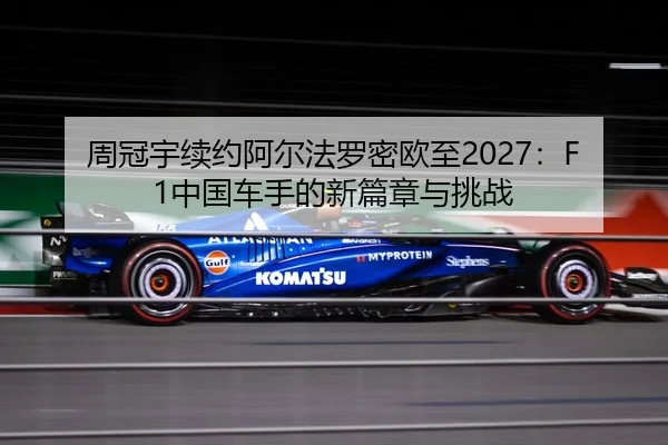 周冠宇续约阿尔法罗密欧至2027：F1中国车手的新篇章与挑战